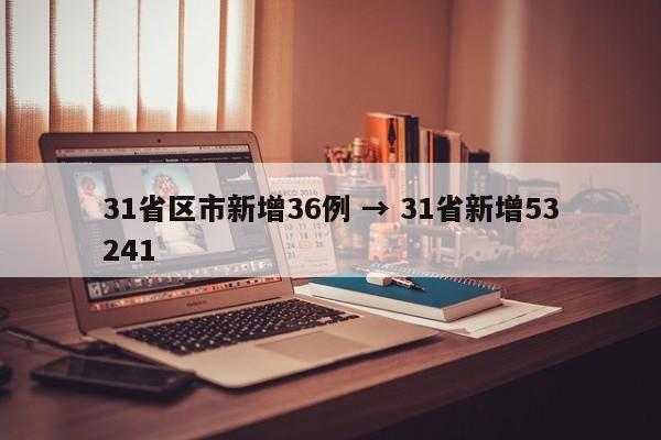 31省区市新增36例 → 31省新增53241