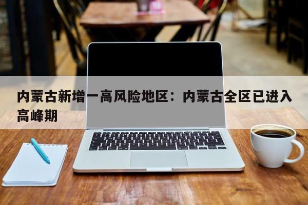 内蒙古新增一高风险地区：内蒙古全区已进入高峰期