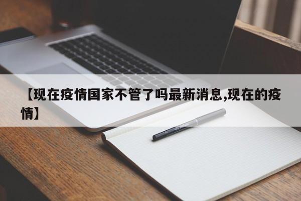 【现在疫情国家不管了吗最新消息,现在的疫情】