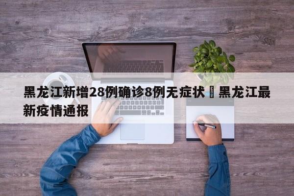 黑龙江新增28例确诊8例无症状›黑龙江最新疫情通报