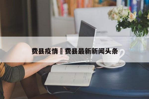 费县疫情›费县最新新闻头条