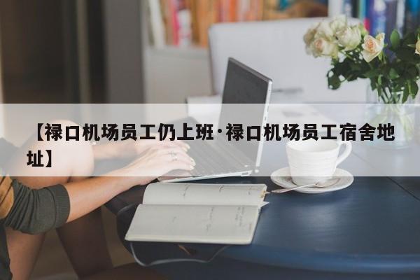 【禄口机场员工仍上班·禄口机场员工宿舍地址】