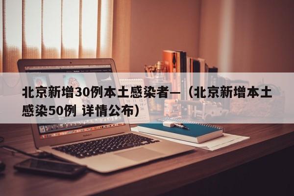 北京新增30例本土感染者—（北京新增本土感染50例 详情公布）