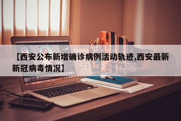 【西安公布新增确诊病例活动轨迹,西安最新新冠病毒情况】