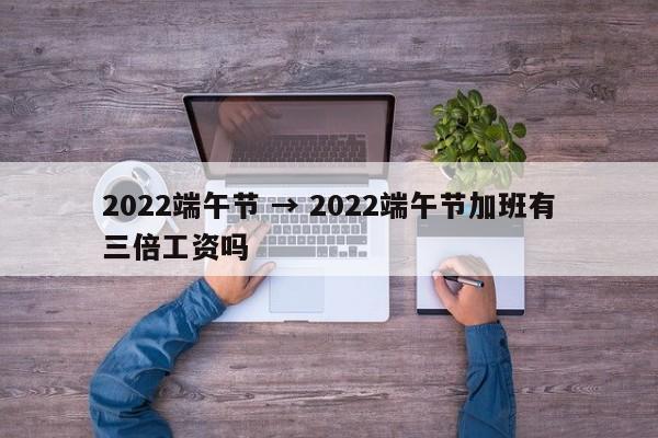 2022端午节 → 2022端午节加班有三倍工资吗