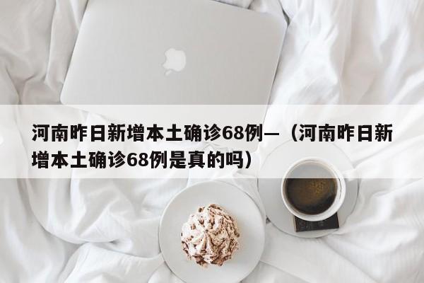 河南昨日新增本土确诊68例—（河南昨日新增本土确诊68例是真的吗）