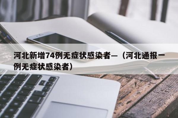 河北新增74例无症状感染者—（河北通报一例无症状感染者）