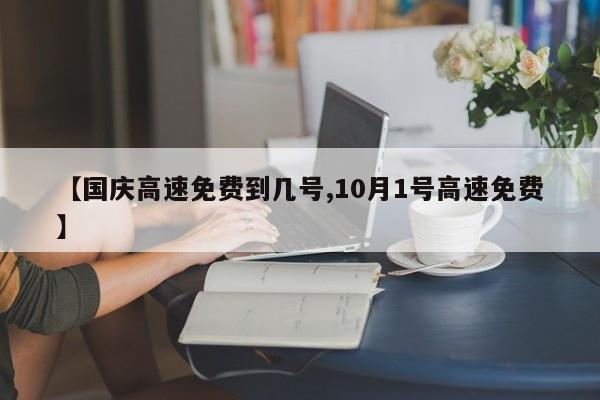【国庆高速免费到几号,10月1号高速免费】