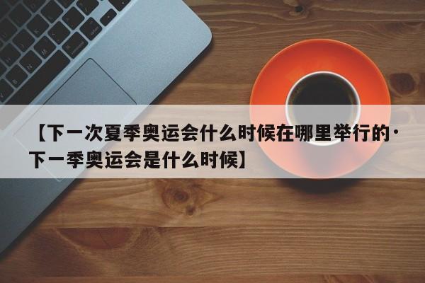 【下一次夏季奥运会什么时候在哪里举行的·下一季奥运会是什么时候】