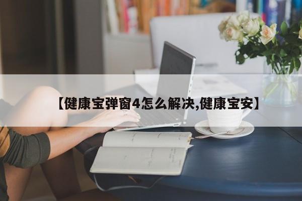【健康宝弹窗4怎么解决,健康宝安】