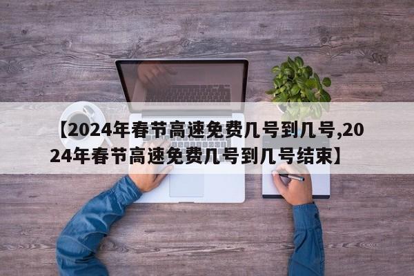 【2024年春节高速免费几号到几号,2024年春节高速免费几号到几号结束】