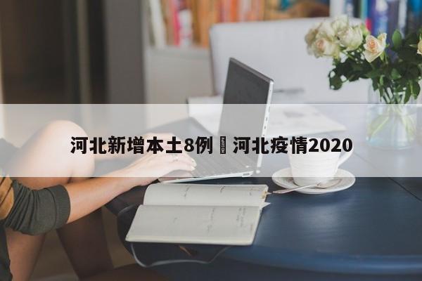 河北新增本土8例›河北疫情2020