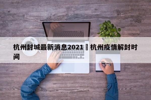杭州封城最新消息2021›杭州疫情解封时间