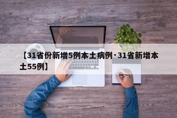 【31省份新增5例本土病例·31省新增本土55例】