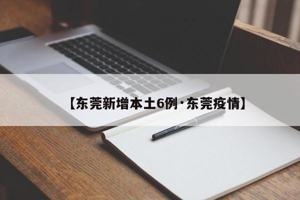 【东莞新增本土6例·东莞疫情】