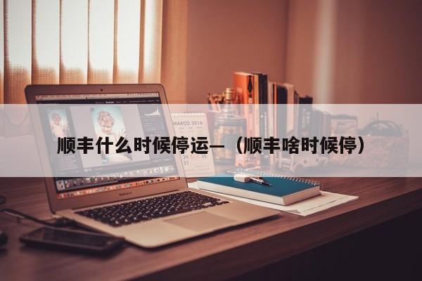 顺丰什么时候停运—(顺丰啥时候停)