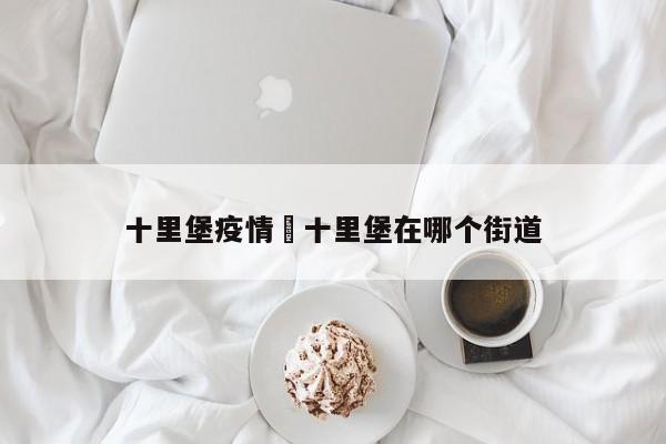 十里堡疫情›十里堡在哪个街道