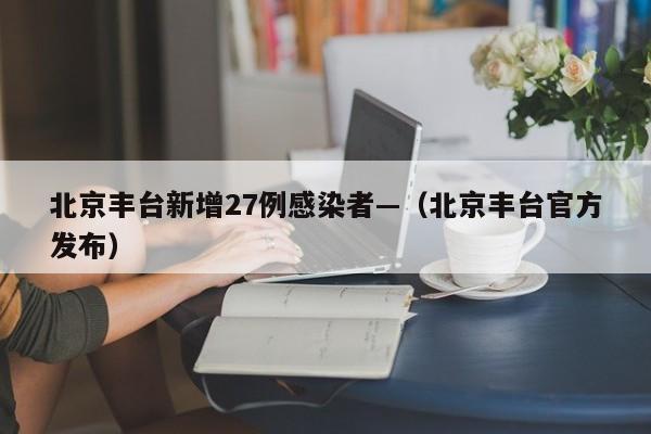 北京丰台新增27例感染者—（北京丰台官方发布）
