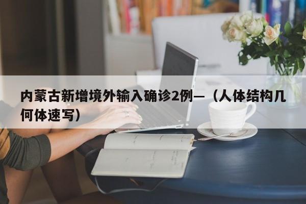 内蒙古新增境外输入确诊2例—（人体结构几何体速写）