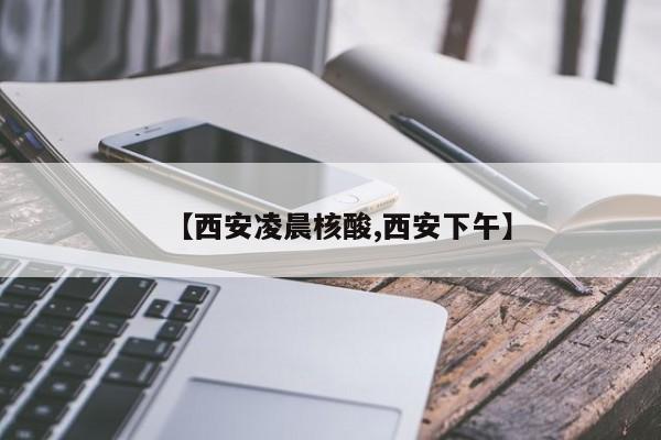 【西安凌晨核酸,西安下午】