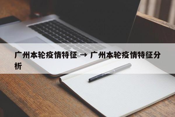 广州本轮疫情特征 → 广州本轮疫情特征分析