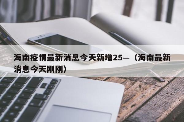 海南疫情最新消息今天新增25—（海南最新消息今天刚刚）