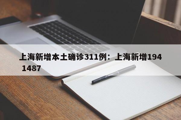 上海新增本土确诊311例：上海新增194 1487