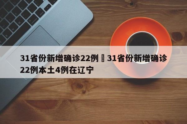 31省份新增确诊22例›31省份新增确诊22例本土4例在辽宁