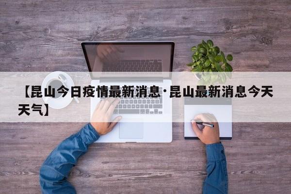 【昆山今日疫情最新消息·昆山最新消息今天天气】