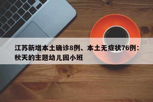 江苏新增本土确诊8例、本土无症状76例：秋天的主题幼儿园小班