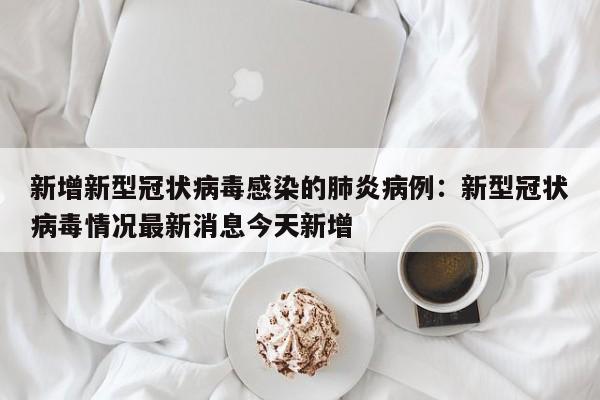 新增新型冠状病毒感染的肺炎病例：新型冠状病毒情况最新消息今天新增