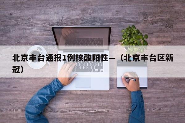 北京丰台通报1例核酸阳性—（北京丰台区新冠）