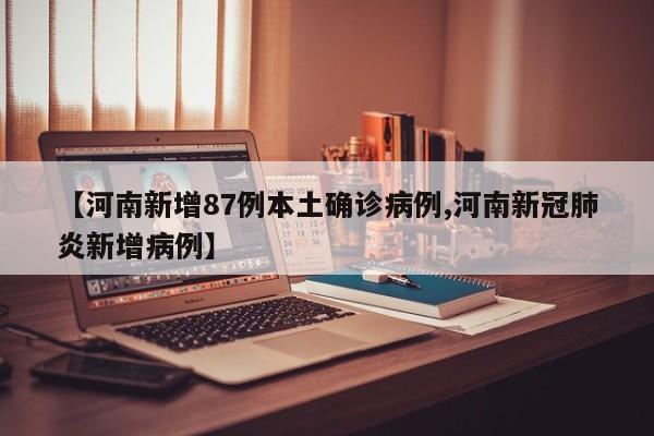 【河南新增87例本土确诊病例,河南新冠肺炎新增病例】