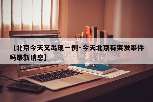 【北京今天又出现一例·今天北京有突发事件吗最新消息】