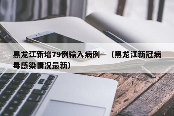 黑龙江新增79例输入病例—（黑龙江新冠病毒感染情况最新）