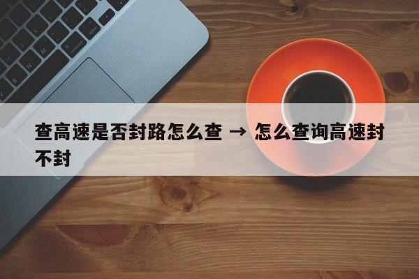 查高速是否封路怎么查 → 怎么查询高速封不封