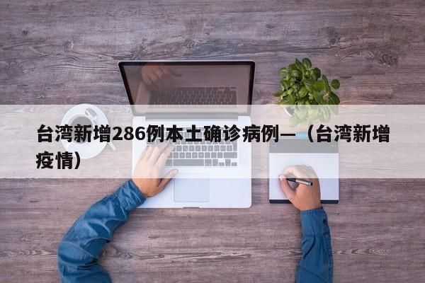 台湾新增286例本土确诊病例—（台湾新增疫情）