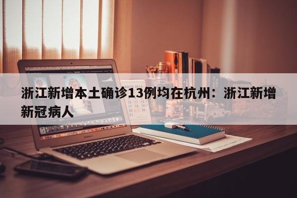 浙江新增本土确诊13例均在杭州：浙江新增新冠病人