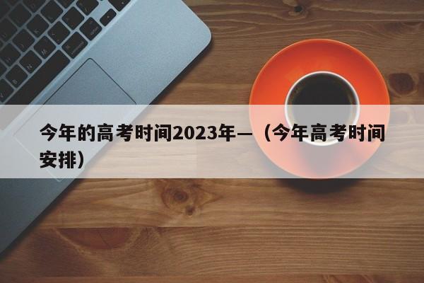 今年的高考时间2023年—（今年高考时间安排）