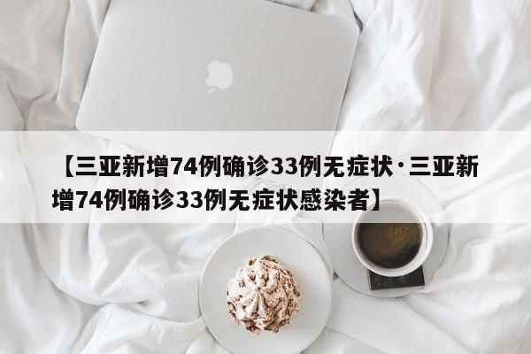 【三亚新增74例确诊33例无症状·三亚新增74例确诊33例无症状感染者】