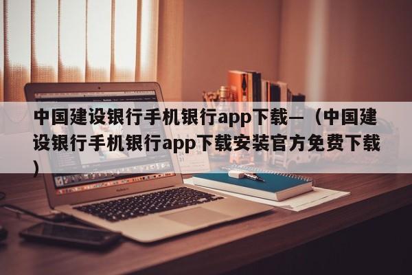 中国建设银行手机银行app下载—（中国建设银行手机银行app下载安装官方免费下载）