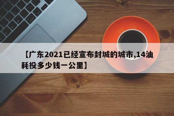 【广东2021已经宣布封城的城市,14油耗投多少钱一公里】