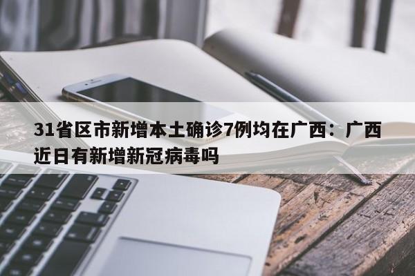 31省区市新增本土确诊7例均在广西：广西近日有新增新冠病毒吗