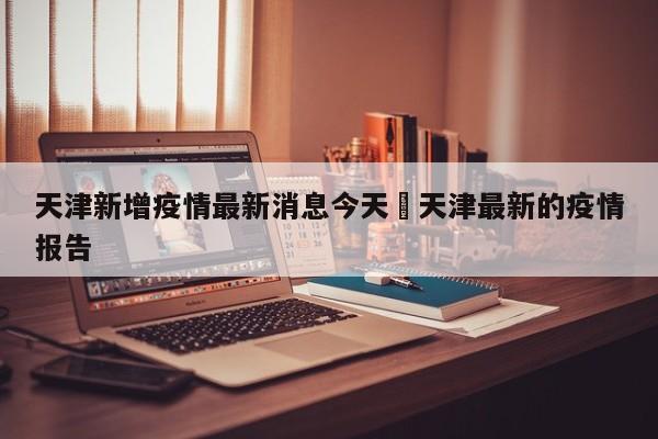 天津新增疫情最新消息今天›天津最新的疫情报告