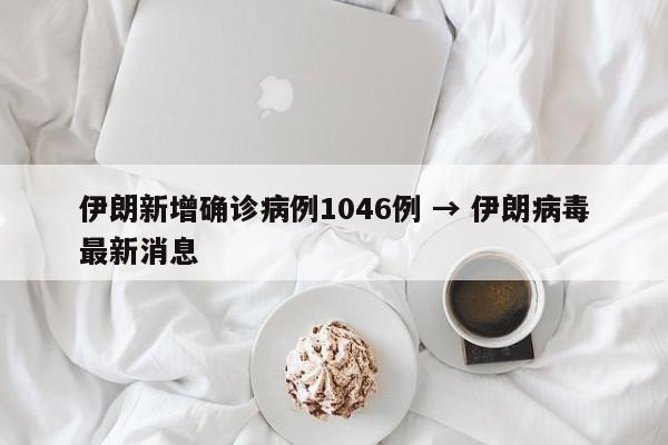 伊朗新增确诊病例1046例 → 伊朗病毒最新消息