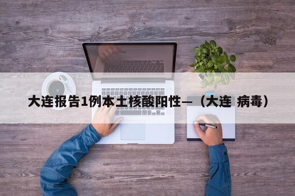 大连报告1例本土核酸阳性—（大连 病毒）