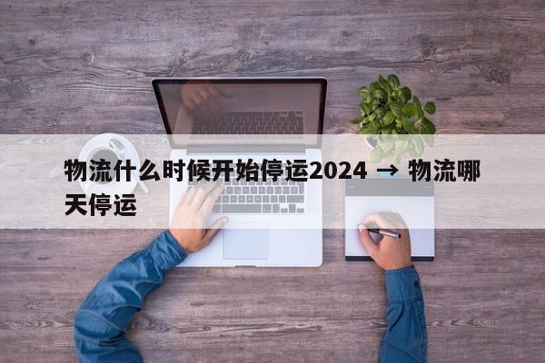 物流什么时候开始停运2024 → 物流哪天停运