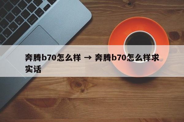 奔腾b70怎么样 → 奔腾b70怎么样求实话