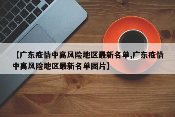 【广东疫情中高风险地区最新名单,广东疫情中高风险地区最新名单图片】