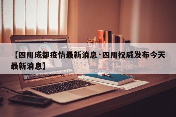 【四川成都疫情最新消息·四川权威发布今天最新消息】